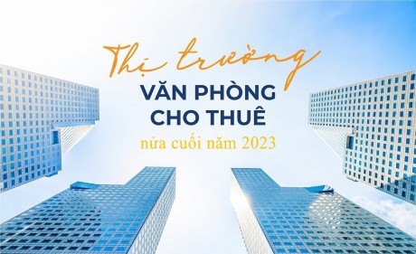 Nhận định thị trường văn phòng cho thuê nửa cuối năm 2023